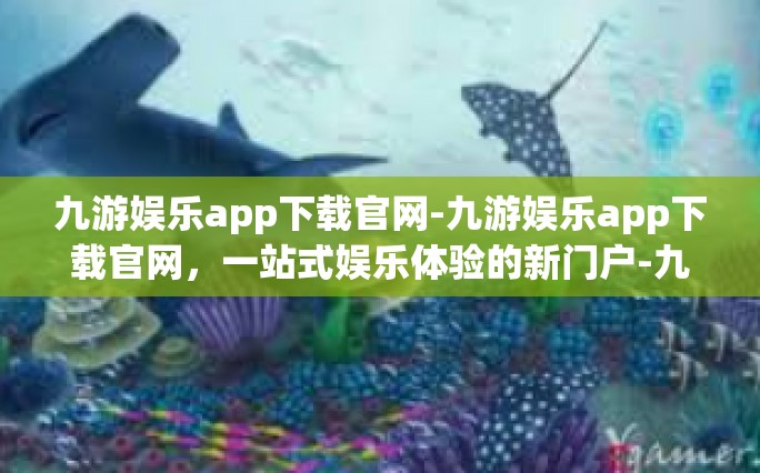 九游娱乐app下载官网-九游娱乐app下载官网，一站式娱乐体验的新门户-九游娱乐app下载官网