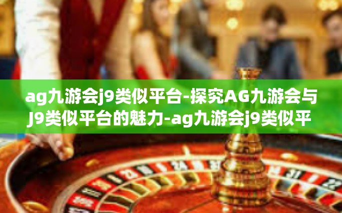 ag九游会j9类似平台-探究AG九游会与J9类似平台的魅力-ag九游会j9类似平台