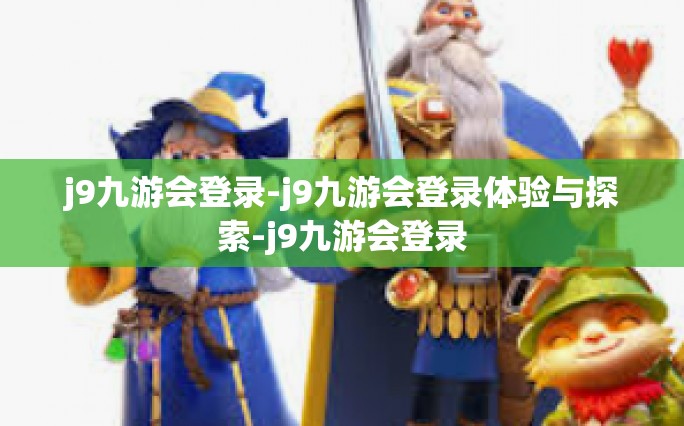 j9九游会登录-j9九游会登录体验与探索-j9九游会登录