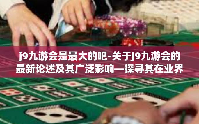 j9九游会是最大的吧-关于J9九游会的最新论述及其广泛影响—探寻其在业界中的龙头地位-j9九游会是最大的吧