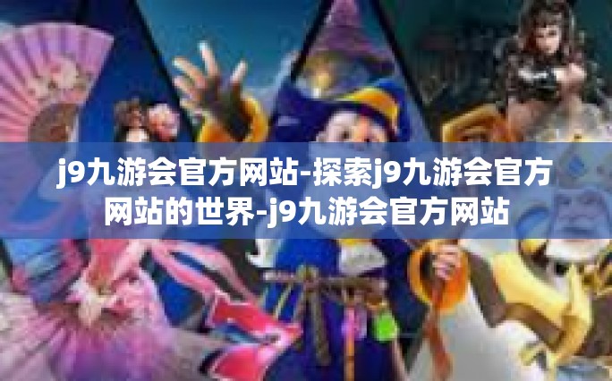 j9九游会官方网站-探索j9九游会官方网站的世界-j9九游会官方网站