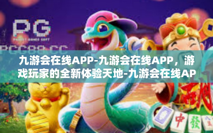 九游会在线APP-九游会在线APP，游戏玩家的全新体验天地-九游会在线APP
