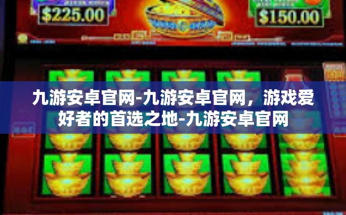 九游安卓官网-九游安卓官网，游戏爱好者的首选之地-九游安卓官网