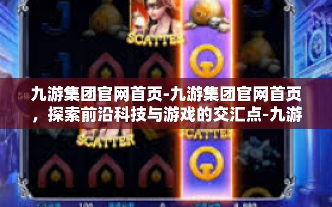 九游集团官网首页-九游集团官网首页，探索前沿科技与游戏的交汇点-九游集团官网首页
