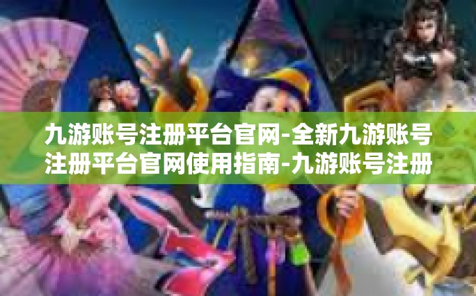 九游账号注册平台官网-全新九游账号注册平台官网使用指南-九游账号注册平台官网