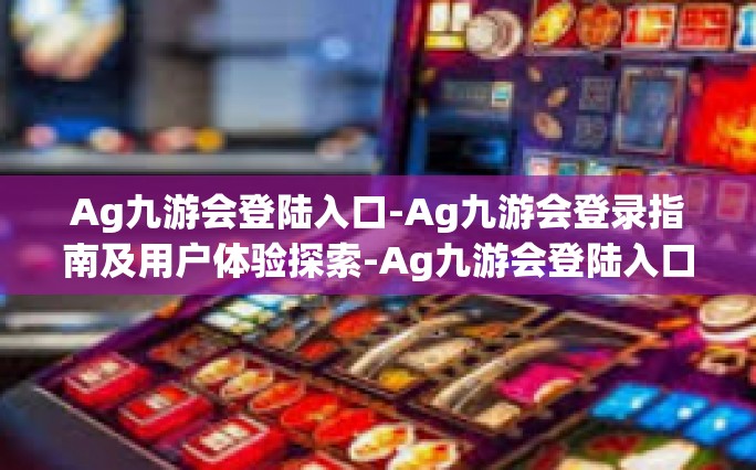 Ag九游会登陆入口-Ag九游会登录指南及用户体验探索-Ag九游会登陆入口