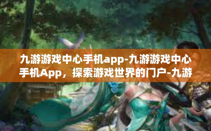 九游游戏中心手机app-九游游戏中心手机App，探索游戏世界的门户-九游游戏中心手机app