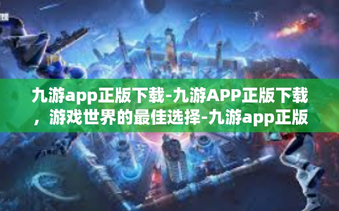 九游app正版下载-九游APP正版下载，游戏世界的最佳选择-九游app正版下载