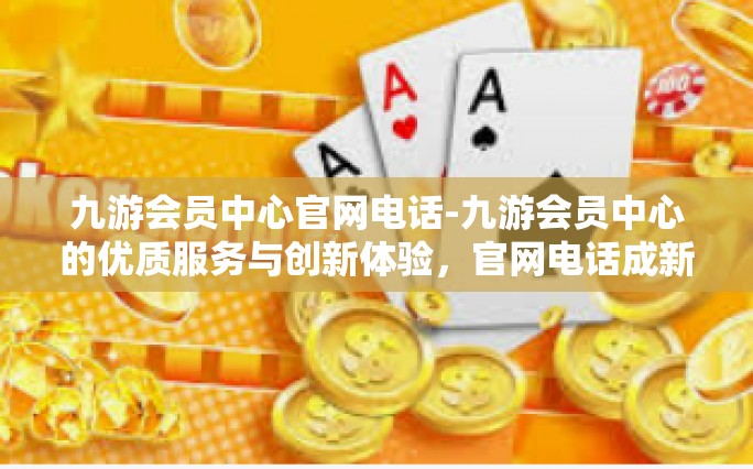 九游会员中心官网电话-九游会员中心的优质服务与创新体验，官网电话成新沟通桥梁-九游会员中心官网电话