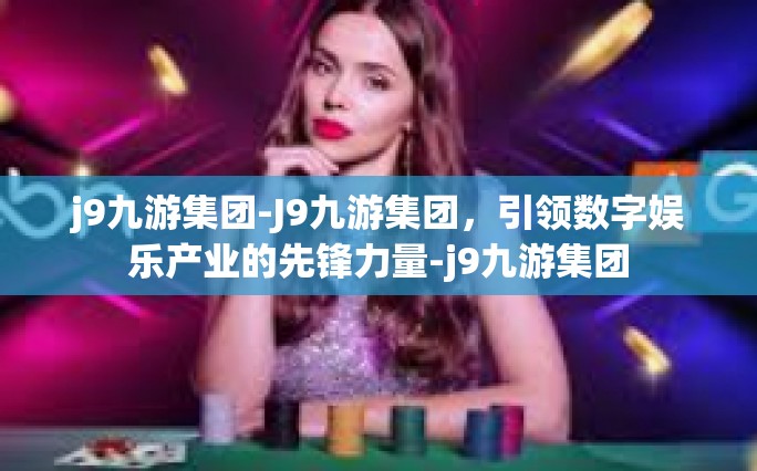 j9九游集团-J9九游集团，引领数字娱乐产业的先锋力量-j9九游集团