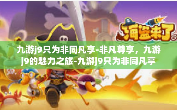 九游j9只为非同凡享-非凡尊享，九游j9的魅力之旅-九游j9只为非同凡享