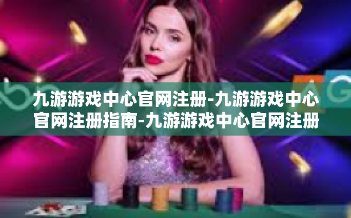 九游游戏中心官网注册-九游游戏中心官网注册指南-九游游戏中心官网注册