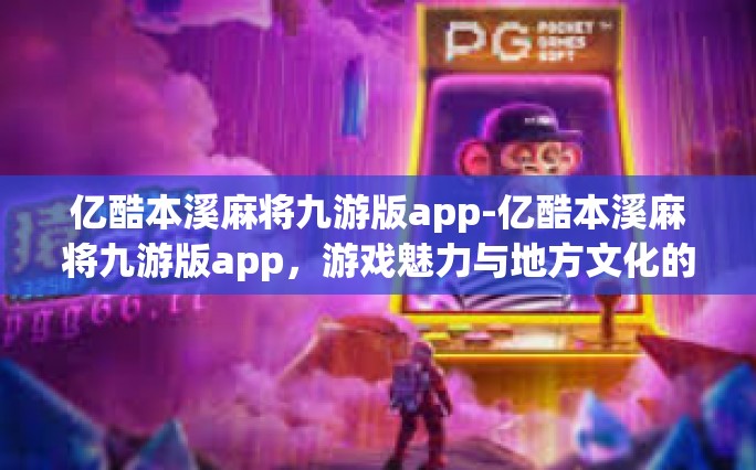 亿酷本溪麻将九游版app-亿酷本溪麻将九游版app，游戏魅力与地方文化的完美结合-亿酷本溪麻将九游版app