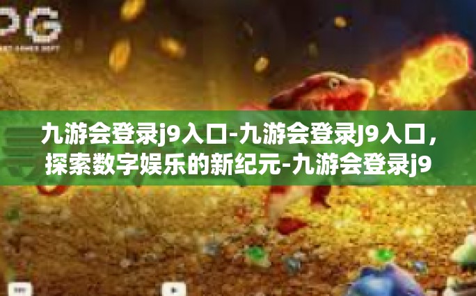 九游会登录j9入口-九游会登录J9入口，探索数字娱乐的新纪元-九游会登录j9入口