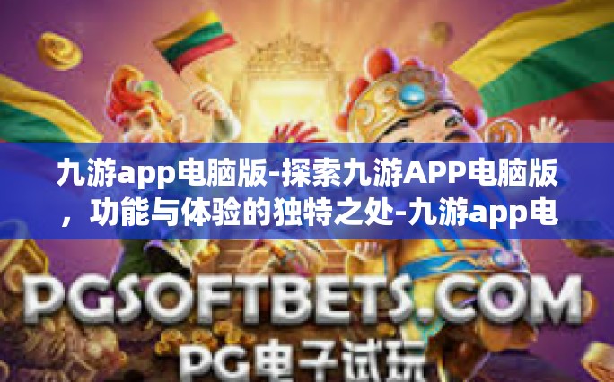 九游app电脑版-探索九游APP电脑版，功能与体验的独特之处-九游app电脑版
