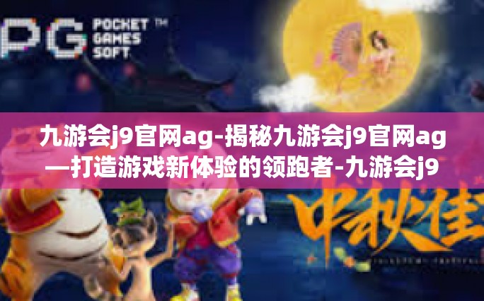九游会j9官网ag-揭秘九游会j9官网ag—打造游戏新体验的领跑者-九游会j9官网ag