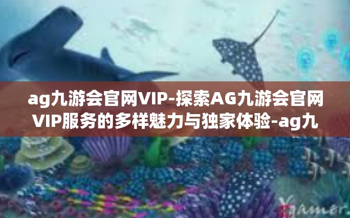 ag九游会官网VIP-探索AG九游会官网VIP服务的多样魅力与独家体验-ag九游会官网VIP
