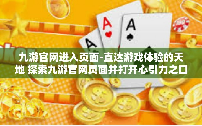 九游官网进入页面-直达游戏体验的天地 探索九游官网页面并打开心引力之口的新旅途-九游官网进入页面