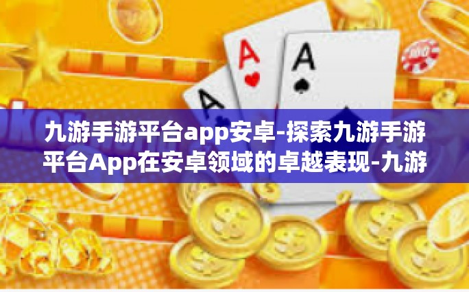 九游手游平台app安卓-探索九游手游平台App在安卓领域的卓越表现-九游手游平台app安卓