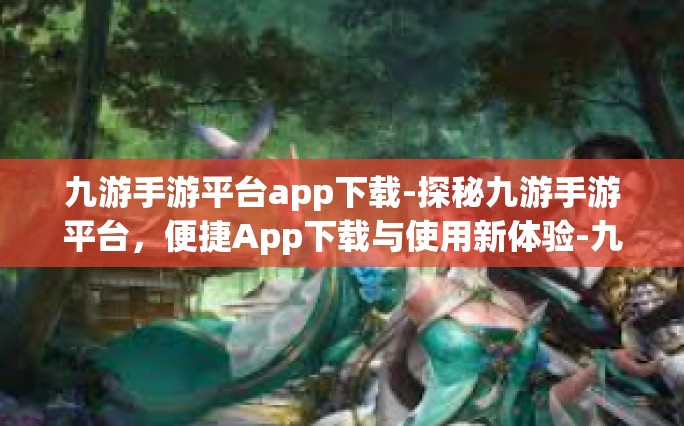 九游手游平台app下载-探秘九游手游平台，便捷App下载与使用新体验-九游手游平台app下载
