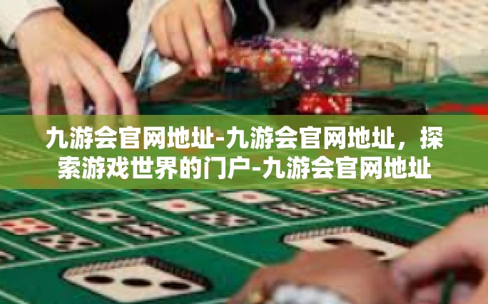 九游会官网地址-九游会官网地址，探索游戏世界的门户-九游会官网地址