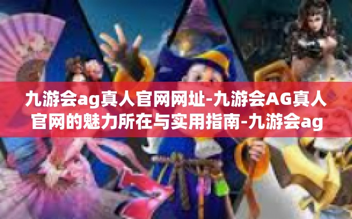九游会ag真人官网网址-九游会AG真人官网的魅力所在与实用指南-九游会ag真人官网网址