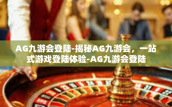 AG九游会登陆-揭秘AG九游会，一站式游戏登陆体验-AG九游会登陆