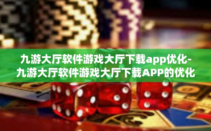 九游大厅软件游戏大厅下载app优化-九游大厅软件游戏大厅下载APP的优化之旅-九游大厅软件游戏大厅下载app优化