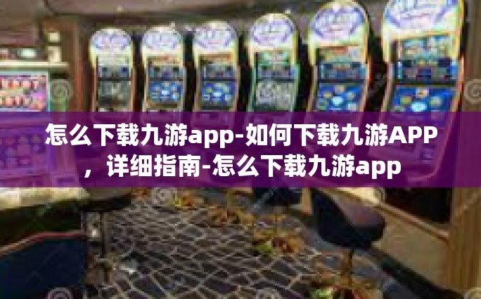 怎么下载九游app-如何下载九游APP，详细指南-怎么下载九游app