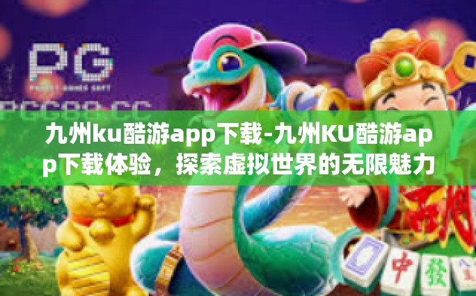 九州ku酷游app下载-九州KU酷游app下载体验，探索虚拟世界的无限魅力-九州ku酷游app下载