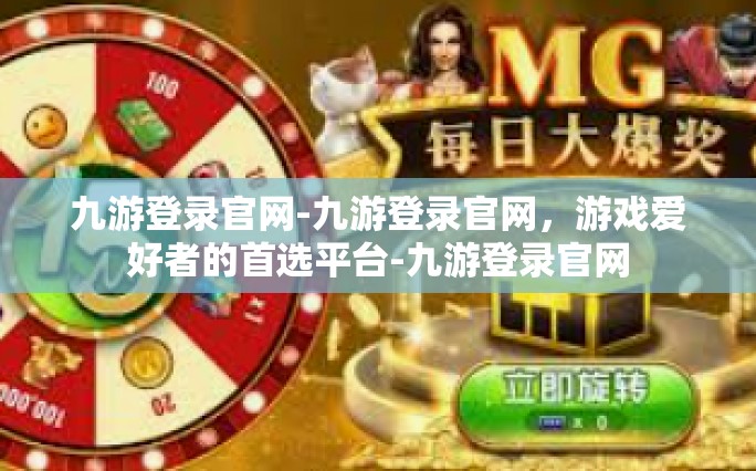 九游登录官网-九游登录官网，游戏爱好者的首选平台-九游登录官网