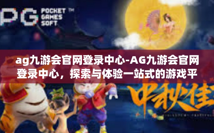 ag九游会官网登录中心-AG九游会官网登录中心，探索与体验一站式的游戏平台-ag九游会官网登录中心