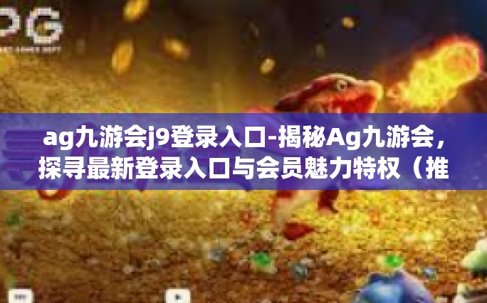 ag九游会j9登录入口-揭秘Ag九游会，探寻最新登录入口与会员魅力特权（推荐初学者全攻略）ag九游会j9登录入口