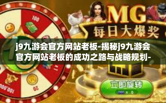 j9九游会官方网站老板-揭秘j9九游会官方网站老板的成功之路与战略规划-j9九游会官方网站老板