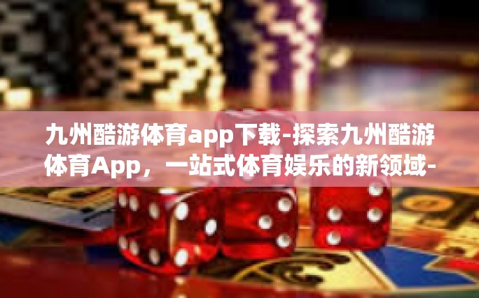 九州酷游体育app下载-探索九州酷游体育App，一站式体育娱乐的新领域-九州酷游体育app下载