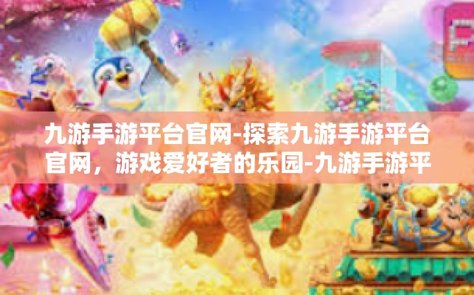 九游手游平台官网-探索九游手游平台官网，游戏爱好者的乐园-九游手游平台官网