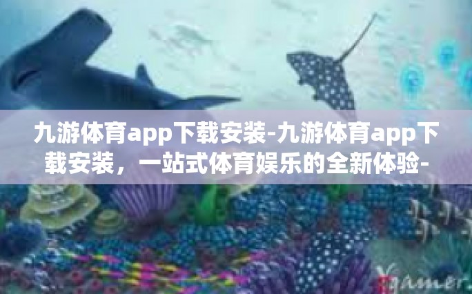 九游体育app下载安装-九游体育app下载安装，一站式体育娱乐的全新体验-九游体育app下载安装