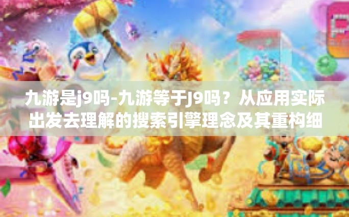 九游是j9吗-九游等于J9吗？从应用实际出发去理解的搜索引擎理念及其重构细节之奥妙探讨。九游是j9吗