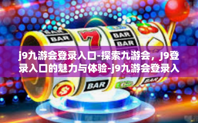 j9九游会登录入口-探索九游会，J9登录入口的魅力与体验-j9九游会登录入口