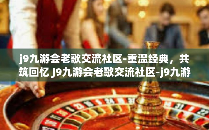j9九游会老歌交流社区-重温经典，共筑回忆 J9九游会老歌交流社区-j9九游会老歌交流社区