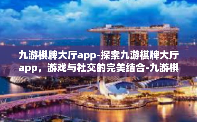 九游棋牌大厅app-探索九游棋牌大厅app，游戏与社交的完美结合-九游棋牌大厅app