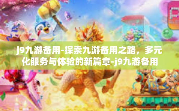 j9九游备用-探索九游备用之路，多元化服务与体验的新篇章-j9九游备用