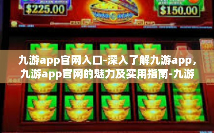 九游app官网入口-深入了解九游app，九游app官网的魅力及实用指南-九游app官网入口