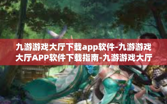 九游游戏大厅下载app软件-九游游戏大厅APP软件下载指南-九游游戏大厅下载app软件