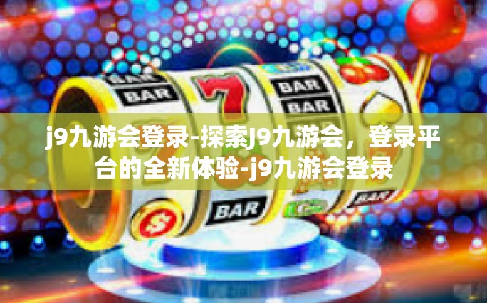 j9九游会登录-探索J9九游会，登录平台的全新体验-j9九游会登录
