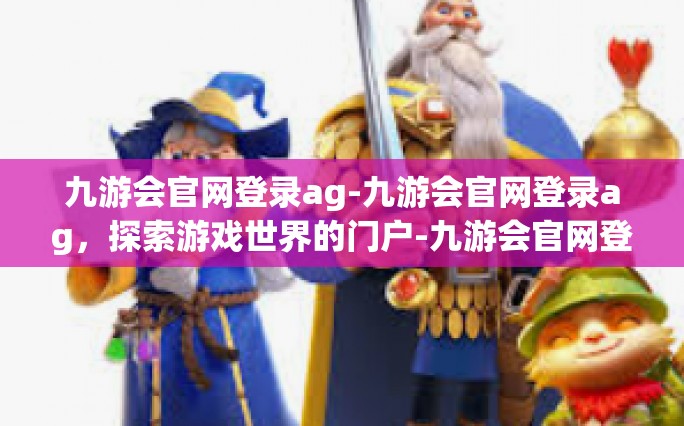 九游会官网登录ag-九游会官网登录ag，探索游戏世界的门户-九游会官网登录ag