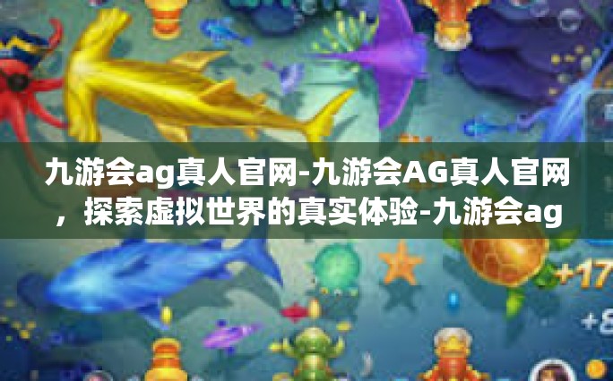 九游会ag真人官网-九游会AG真人官网，探索虚拟世界的真实体验-九游会ag真人官网