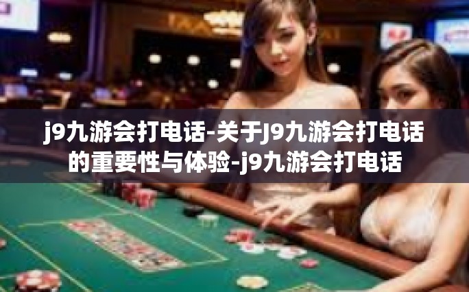 j9九游会打电话-关于J9九游会打电话的重要性与体验-j9九游会打电话