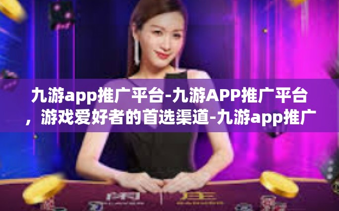 九游app推广平台-九游APP推广平台，游戏爱好者的首选渠道-九游app推广平台