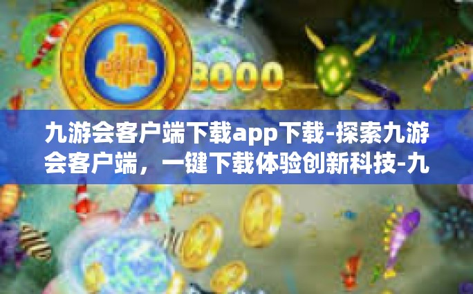 九游会客户端下载app下载-探索九游会客户端，一键下载体验创新科技-九游会客户端下载app下载